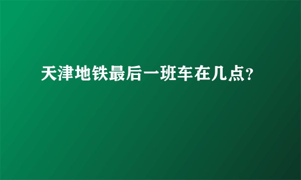 天津地铁最后一班车在几点？