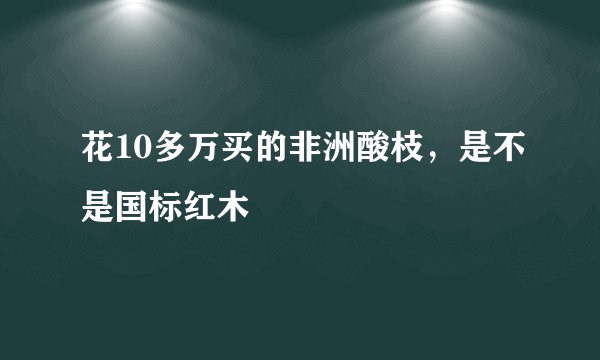 花10多万买的非洲酸枝，是不是国标红木