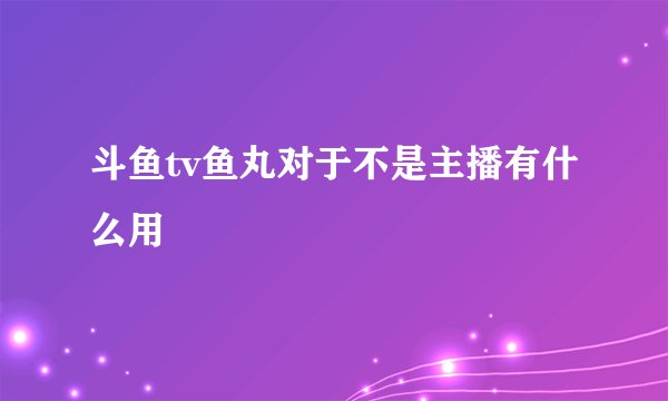 斗鱼tv鱼丸对于不是主播有什么用