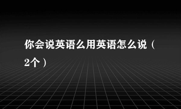 你会说英语么用英语怎么说（2个）