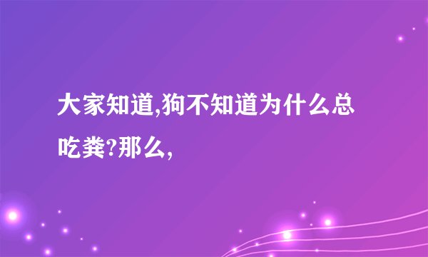大家知道,狗不知道为什么总吃粪?那么,