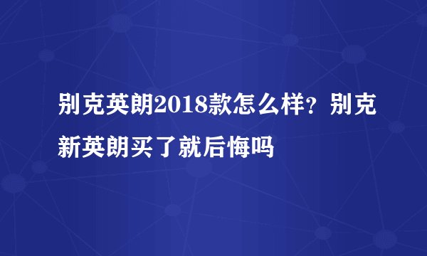 别克英朗2018款怎么样？别克新英朗买了就后悔吗