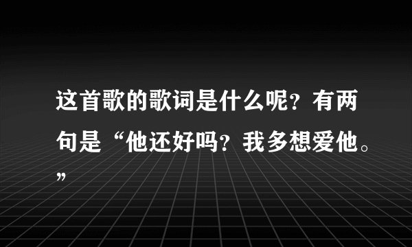 这首歌的歌词是什么呢？有两句是“他还好吗？我多想爱他。”