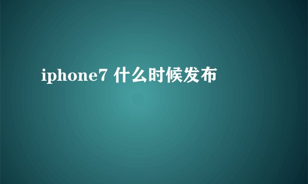iphone7 什么时候发布