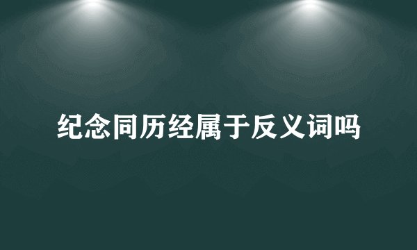 纪念同历经属于反义词吗