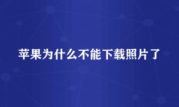 苹果为什么不能下载照片了