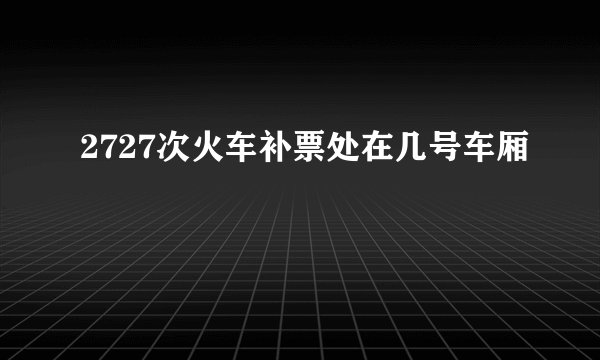 2727次火车补票处在几号车厢
