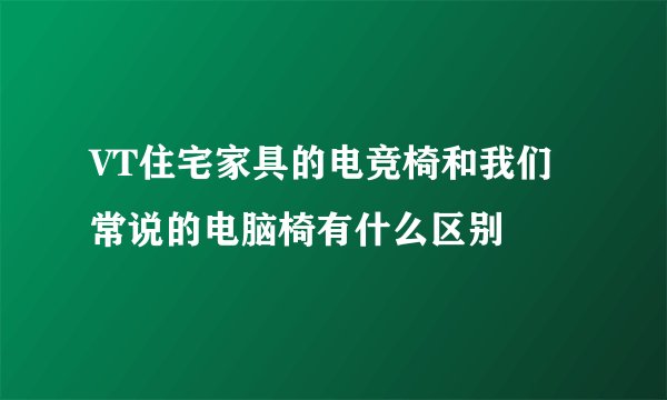 VT住宅家具的电竞椅和我们常说的电脑椅有什么区别