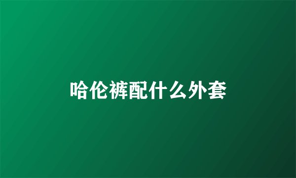 哈伦裤配什么外套