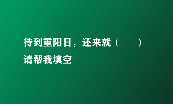 待到重阳日，还来就（     ）请帮我填空