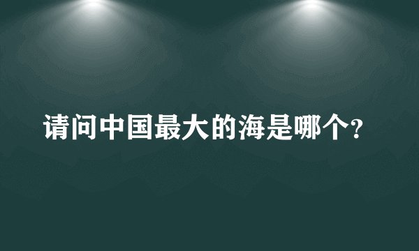 请问中国最大的海是哪个？