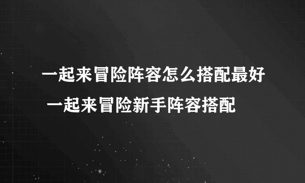 一起来冒险阵容怎么搭配最好 一起来冒险新手阵容搭配