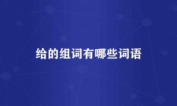 给的组词有哪些词语
