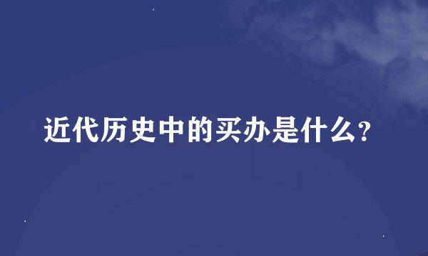 近代历史中的买办是什么？