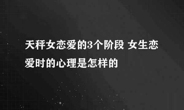 天秤女恋爱的3个阶段 女生恋爱时的心理是怎样的