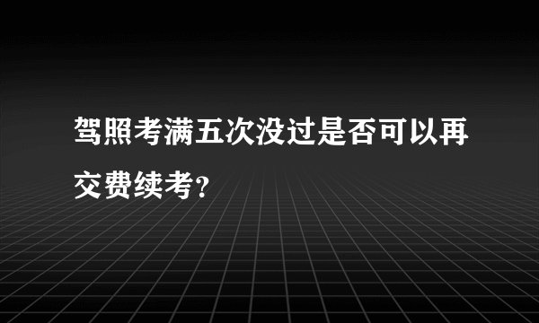 驾照考满五次没过是否可以再交费续考?