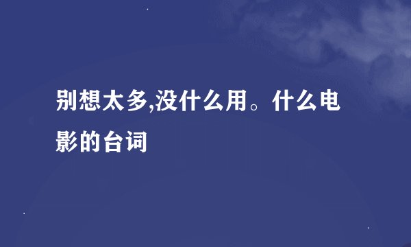别想太多,没什么用。什么电影的台词
