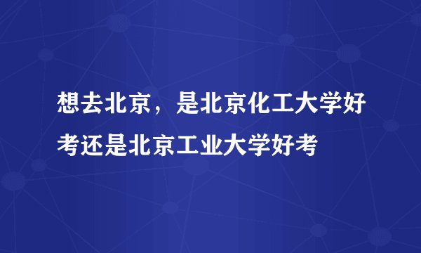 想去北京，是北京化工大学好考还是北京工业大学好考