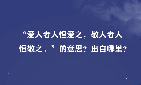 “爱人者人恒爱之，敬人者人恒敬之。”的意思？出自哪里？