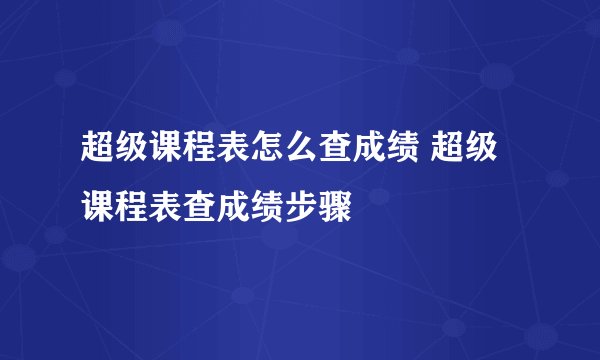 超级课程表怎么查成绩 超级课程表查成绩步骤