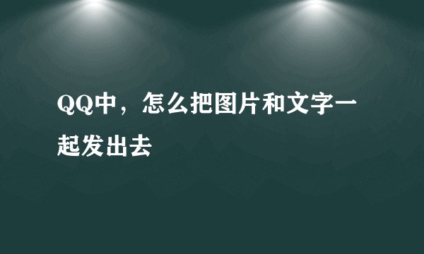 QQ中，怎么把图片和文字一起发出去