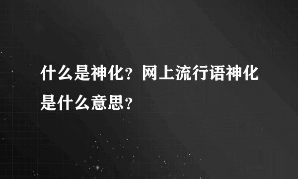 什么是神化？网上流行语神化是什么意思？