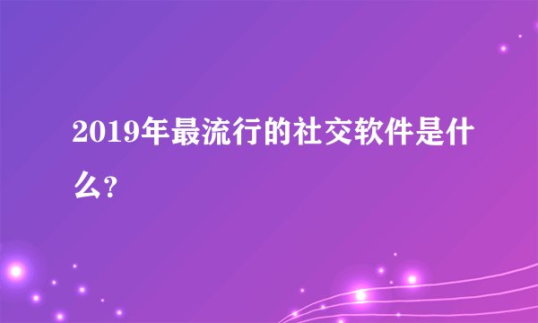 2019年最流行的社交软件是什么？