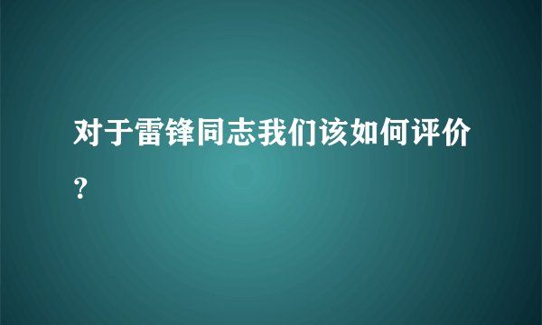 对于雷锋同志我们该如何评价？