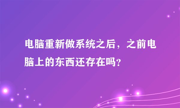 电脑重新做系统之后，之前电脑上的东西还存在吗？