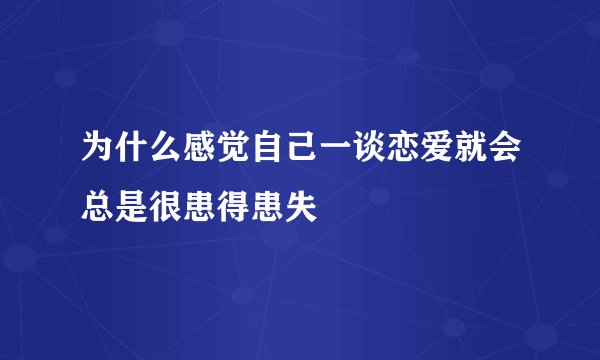为什么感觉自己一谈恋爱就会总是很患得患失