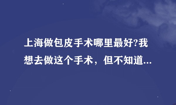 上海做包皮手术哪里最好?我想去做这个手术，但不知道那家医院好呢？
