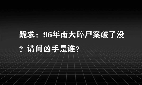 跪求：96年南大碎尸案破了没？请问凶手是谁？