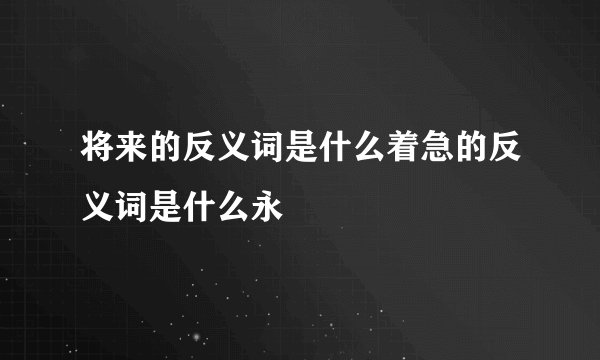 将来的反义词是什么着急的反义词是什么永