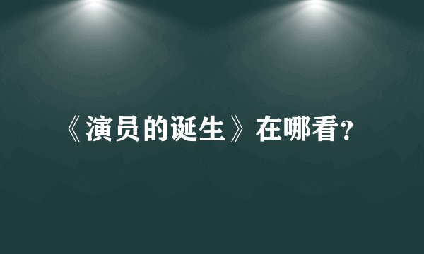 《演员的诞生》在哪看？