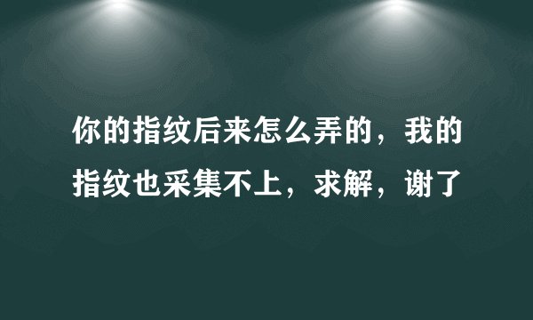 你的指纹后来怎么弄的，我的指纹也采集不上，求解，谢了