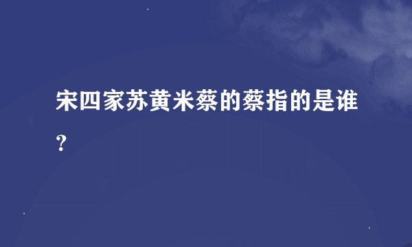 宋四家苏黄米蔡的蔡指的是谁？