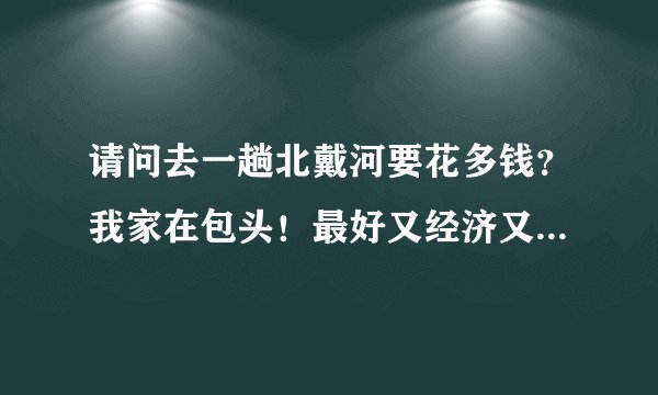 请问去一趟北戴河要花多钱？我家在包头！最好又经济又便宜的，谢谢大家了！