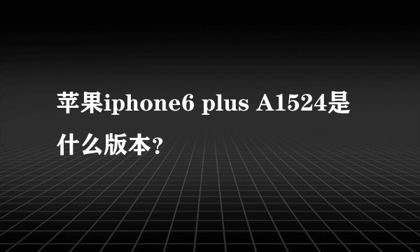 苹果iphone6 plus A1524是什么版本？