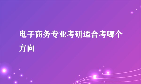 电子商务专业考研适合考哪个方向