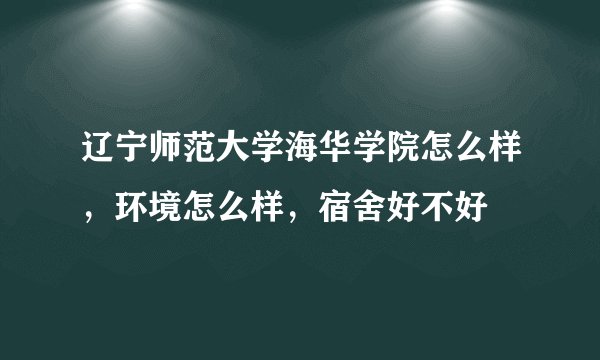 辽宁师范大学海华学院怎么样，环境怎么样，宿舍好不好