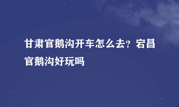 甘肃官鹅沟开车怎么去？宕昌官鹅沟好玩吗