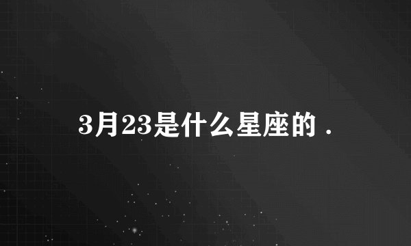 3月23是什么星座的 .