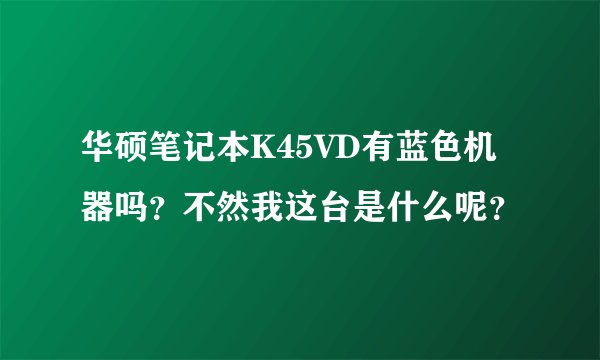 华硕笔记本K45VD有蓝色机器吗？不然我这台是什么呢？