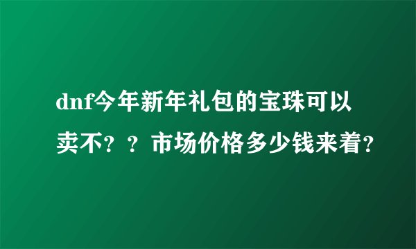 dnf今年新年礼包的宝珠可以卖不？？市场价格多少钱来着？