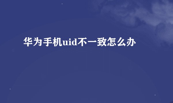 华为手机uid不一致怎么办