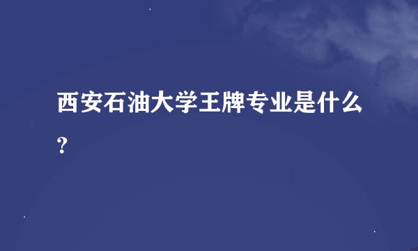 西安石油大学王牌专业是什么？