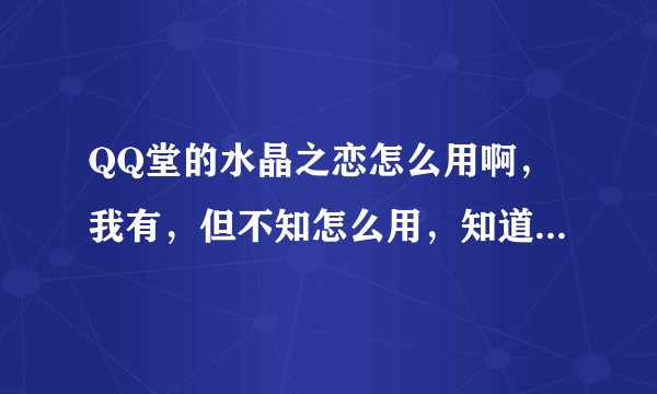 QQ堂的水晶之恋怎么用啊，我有，但不知怎么用，知道的教一下