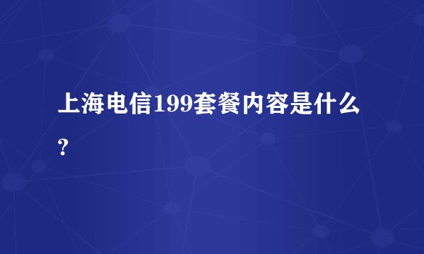 上海电信199套餐内容是什么？