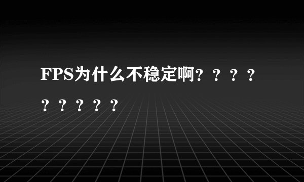FPS为什么不稳定啊？？？？？？？？？