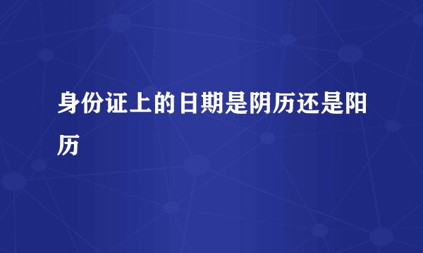 身份证上的日期是阴历还是阳历